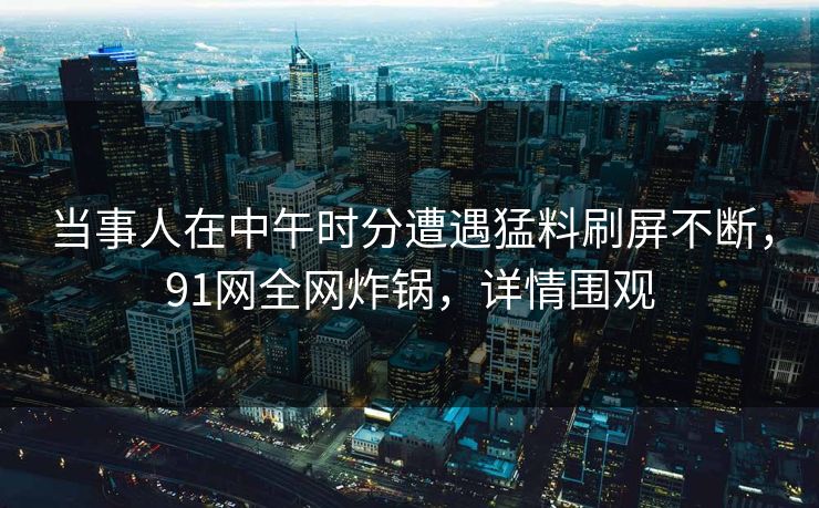 当事人在中午时分遭遇猛料刷屏不断,91网全网炸锅,详情围观 当事人在中午时分遭遇猛料刷屏不断,91网全网炸锅,详情围观