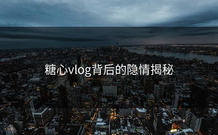 糖心vlog背后的隐情揭秘