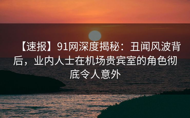 【速报】91网深度揭秘:丑闻风波背后,业内人士在机场贵宾室的角色彻底令人意外 【速报】91网深度揭秘:丑闻风波背后,业内人士在机场贵宾室的角色彻底令人意外