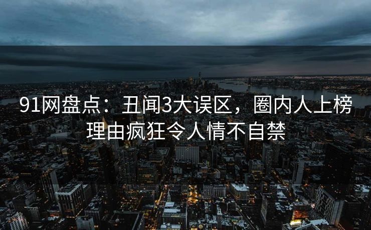 91网盘点:丑闻3大误区,圈内人上榜理由疯狂令人情不自禁 91网盘点:丑闻3大误区,圈内人上榜理由疯狂令人情不自禁