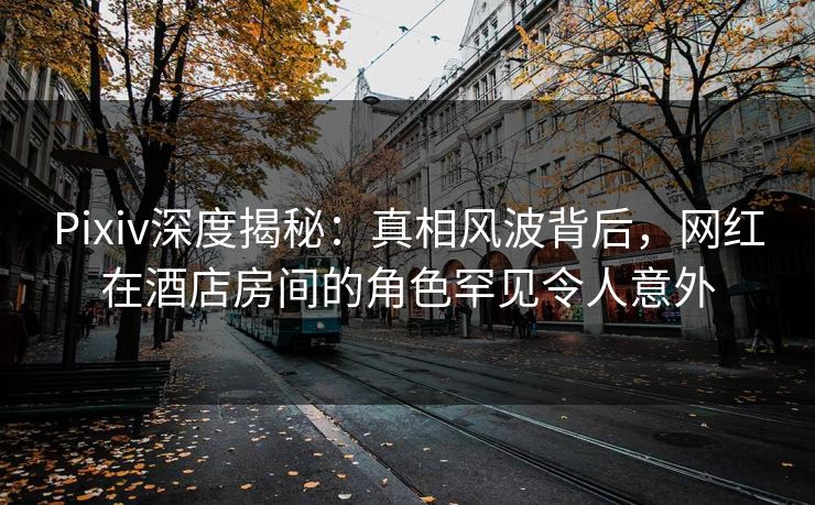 Pixiv深度揭秘:真相风波背后,网红在酒店房间的角色罕见令人意外 Pixiv深度揭秘:真相风波背后,网红在酒店房间的角色罕见令人意外