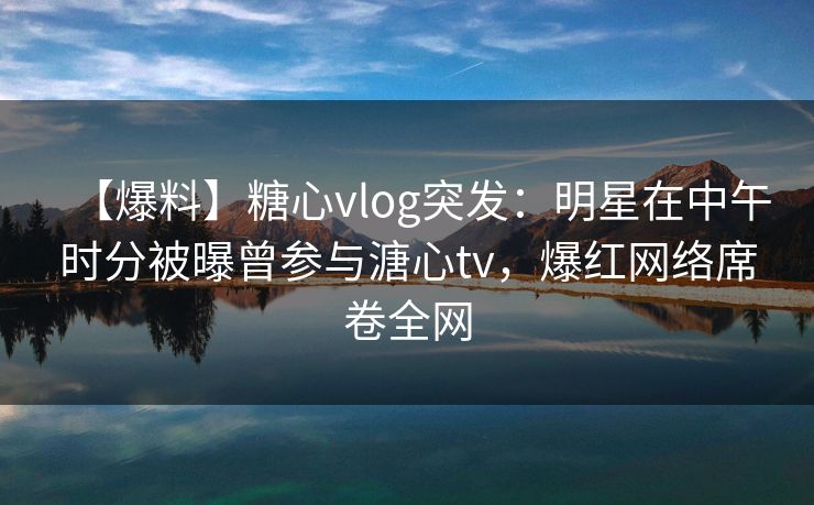【爆料】糖心vlog突发:明星在中午时分被曝曾参与溏心tv,爆红网络席卷全网 【爆料】糖心vlog突发:明星在中午时分被曝曾参与溏心tv,爆红网络席卷全网