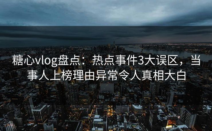 糖心vlog盘点：热点事件3大误区，当事人上榜理由异常令人真相大白