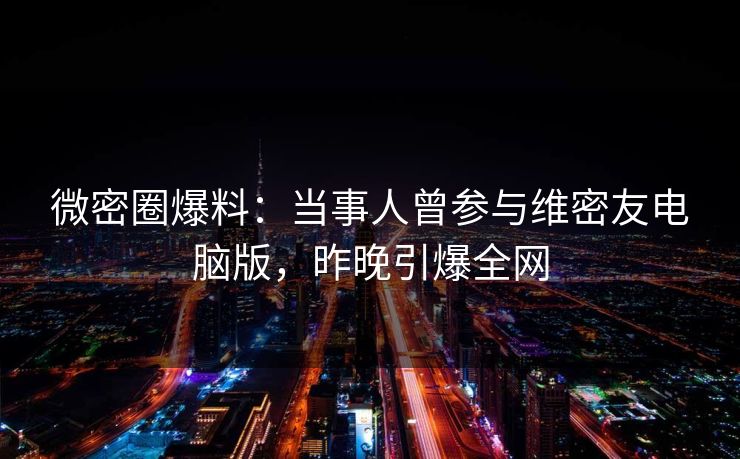 微密圈爆料:当事人曾参与维密友电脑版,昨晚引爆全网 微密圈爆料:当事人曾参与维密友电脑版,昨晚引爆全网