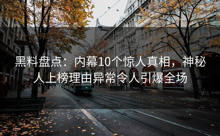 黑料盘点:内幕10个惊人真相,神秘人上榜理由异常令人引爆全场 黑料盘点:内幕10个惊人真相,神秘人上榜理由异常令人引爆全场