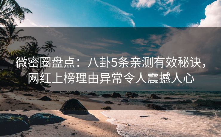微密圈盘点：八卦5条亲测有效秘诀，网红上榜理由异常令人震撼人心