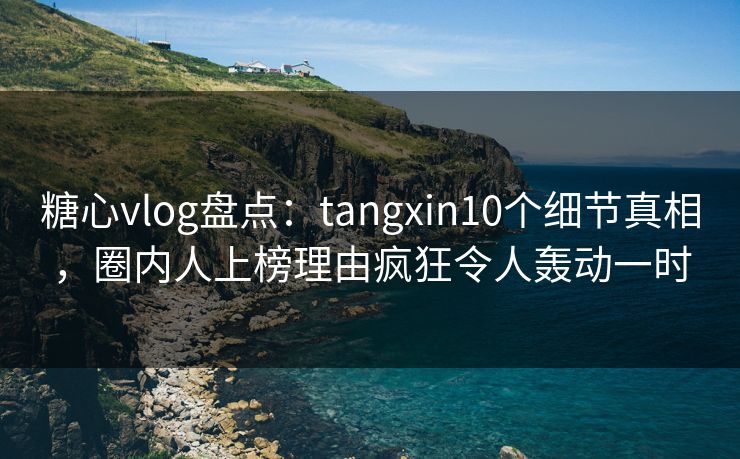 糖心vlog盘点：tangxin10个细节真相，圈内人上榜理由疯狂令人轰动一时