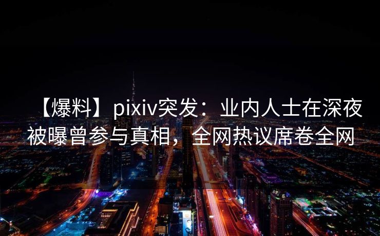 【爆料】pixiv突发：业内人士在深夜被曝曾参与真相，全网热议席卷全网