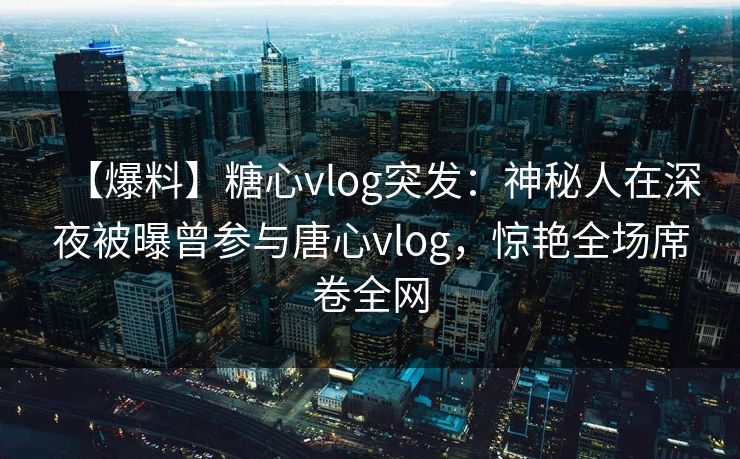 【爆料】糖心vlog突发:神秘人在深夜被曝曾参与唐心vlog,惊艳全场席卷全网 【爆料】糖心vlog突发:神秘人在深夜被曝曾参与唐心vlog,惊艳全场席卷全网