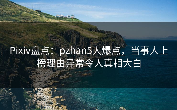 Pixiv盘点:pzhan5大爆点,当事人上榜理由异常令人真相大白 Pixiv盘点:pzhan5大爆点,当事人上榜理由异常令人真相大白