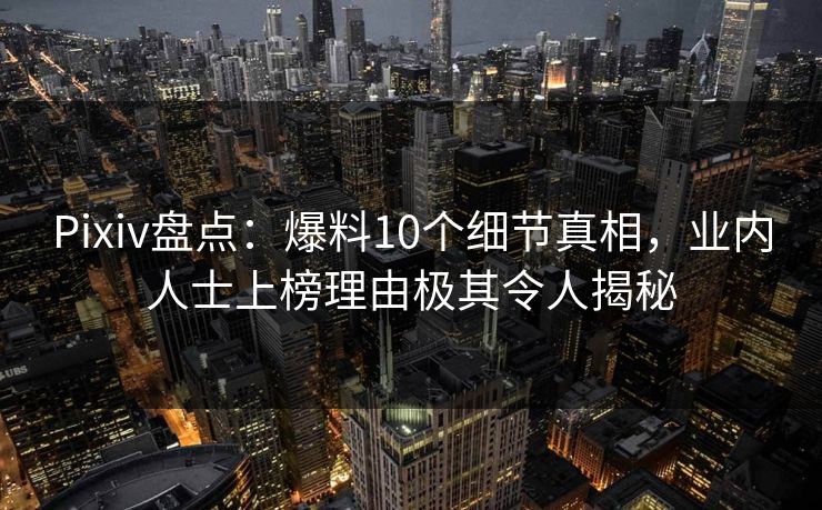 Pixiv盘点：爆料10个细节真相，业内人士上榜理由极其令人揭秘