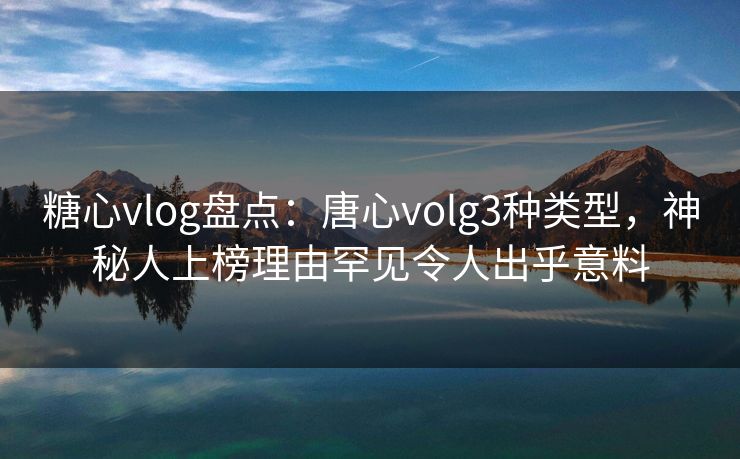 糖心vlog盘点:唐心volg3种类型,神秘人上榜理由罕见令人出乎意料 糖心vlog盘点:唐心volg3种类型,神秘人上榜理由罕见令人出乎意料
