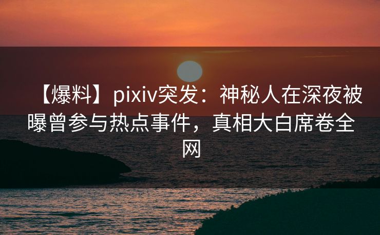 【爆料】pixiv突发：神秘人在深夜被曝曾参与热点事件，真相大白席卷全网