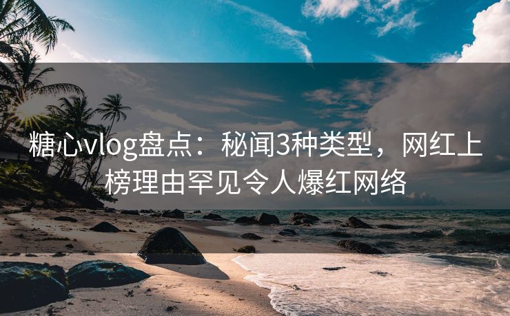 糖心vlog盘点：秘闻3种类型，网红上榜理由罕见令人爆红网络
