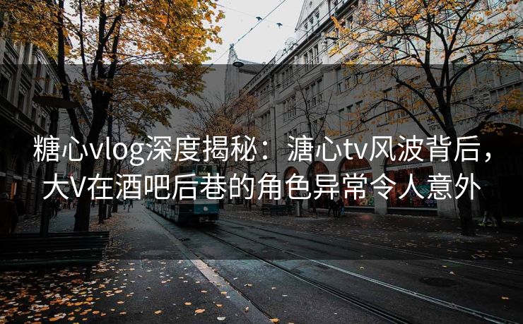 糖心vlog深度揭秘:溏心tv风波背后,大V在酒吧后巷的角色异常令人意外 糖心vlog深度揭秘:溏心tv风波背后,大V在酒吧后巷的角色异常令人意外