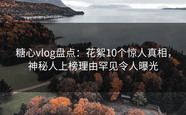糖心vlog盘点:花絮10个惊人真相,神秘人上榜理由罕见令人曝光 糖心vlog盘点:花絮10个惊人真相,神秘人上榜理由罕见令人曝光