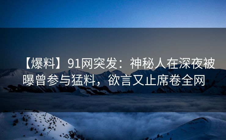 【爆料】91网突发:神秘人在深夜被曝曾参与猛料,欲言又止席卷全网 【爆料】91网突发:神秘人在深夜被曝曾参与猛料,欲言又止席卷全网