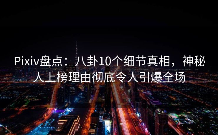 Pixiv盘点：八卦10个细节真相，神秘人上榜理由彻底令人引爆全场