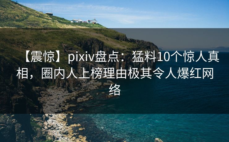 【震惊】pixiv盘点：猛料10个惊人真相，圈内人上榜理由极其令人爆红网络