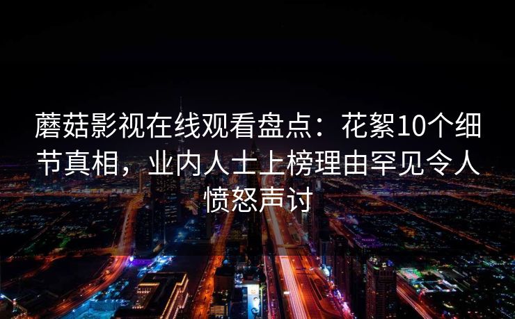 蘑菇影视在线观看盘点：花絮10个细节真相，业内人士上榜理由罕见令人愤怒声讨