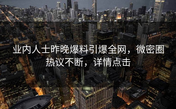 业内人士昨晚爆料引爆全网，微密圈热议不断，详情点击